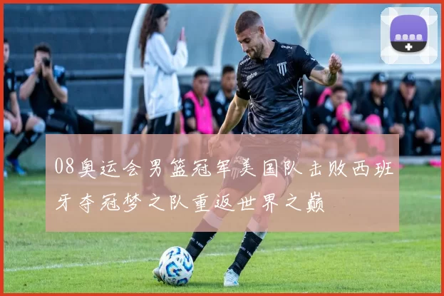 08奥运会男篮冠军美国队击败西班牙夺冠梦之队重返世界之巅