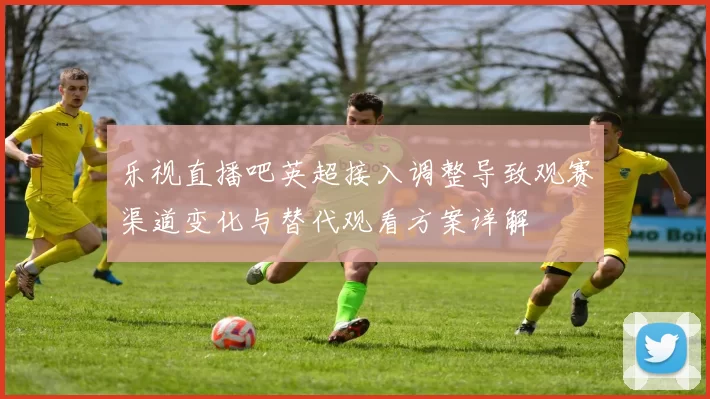 乐视直播吧英超接入调整导致观赛渠道变化与替代观看方案详解