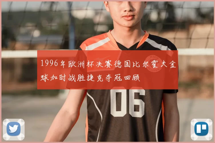 1996年欧洲杯决赛德国比尔霍夫金球加时战胜捷克夺冠回顾