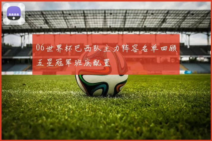 06世界杯巴西队主力阵容名单回顾五星冠军班底配置