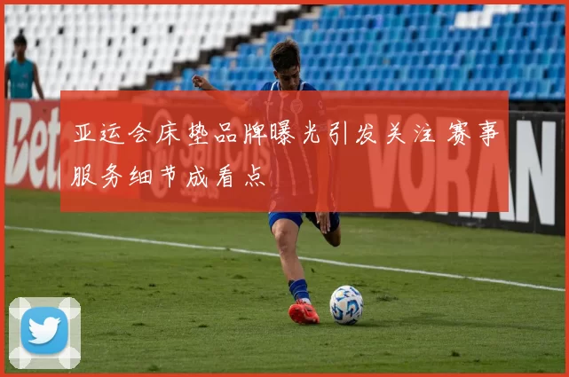 亚运会床垫品牌曝光引发关注 赛事服务细节成看点