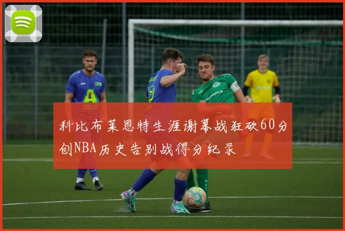 科比布莱恩特生涯谢幕战狂砍60分创NBA历史告别战得分纪录