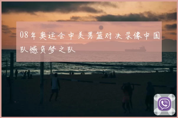 08年奥运会中美男篮对决录像中国队憾负梦之队