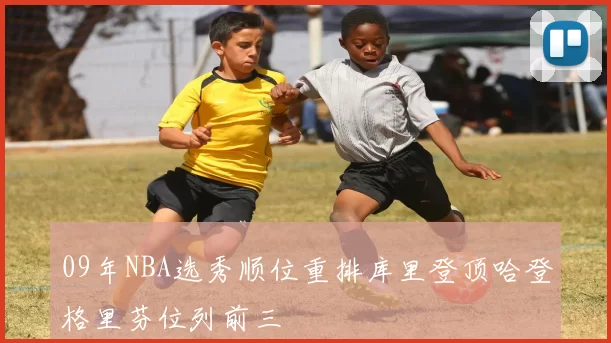 09年NBA选秀顺位重排库里登顶哈登格里芬位列前三