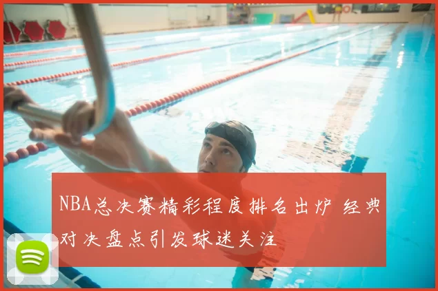NBA总决赛精彩程度排名出炉 经典对决盘点引发球迷关注