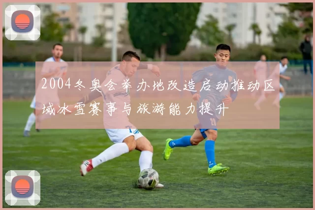 2004冬奥会举办地改造启动推动区域冰雪赛事与旅游能力提升