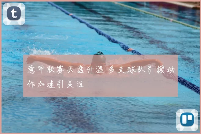 意甲联赛买盘升温 多支球队引援动作加速引关注